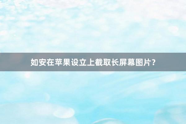 如安在苹果设立上截取长屏幕图片？