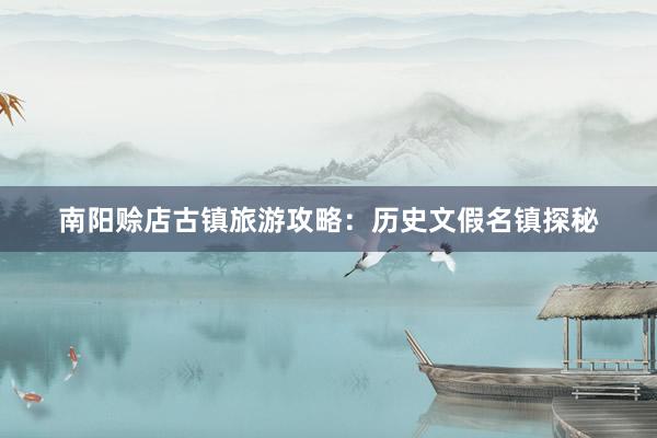 南阳赊店古镇旅游攻略：历史文假名镇探秘