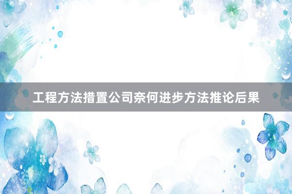工程方法措置公司奈何进步方法推论后果